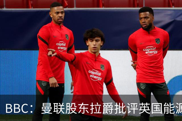 BBC：曼联股东拉爵批评英国能源与税收政策，表示对国家失去信心